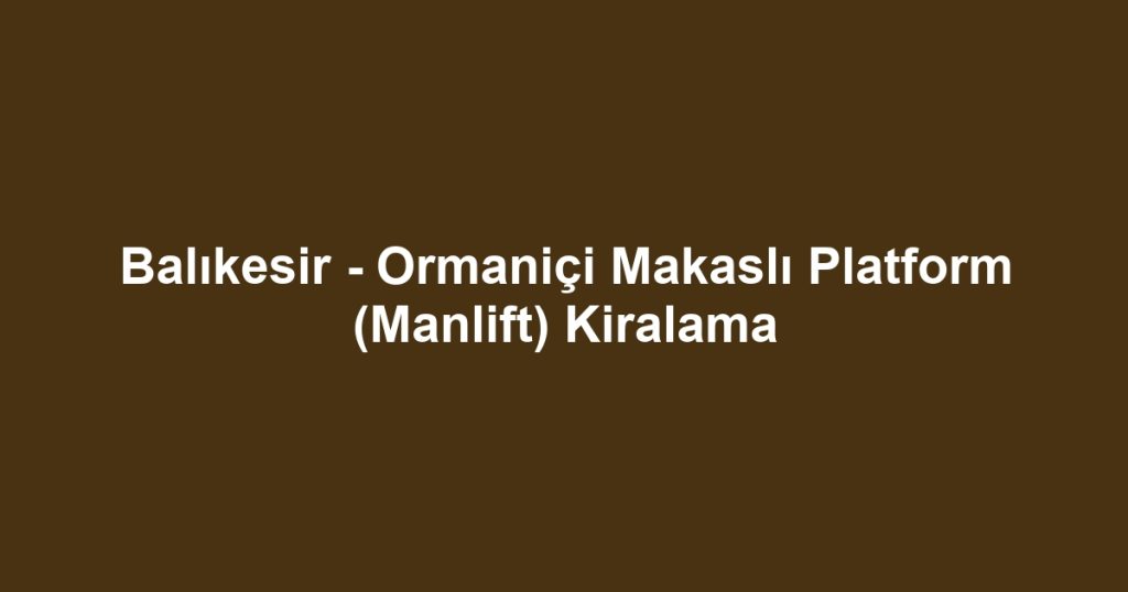 Balıkesir - Ormaniçi Makaslı Platform (Manlift) Kiralama