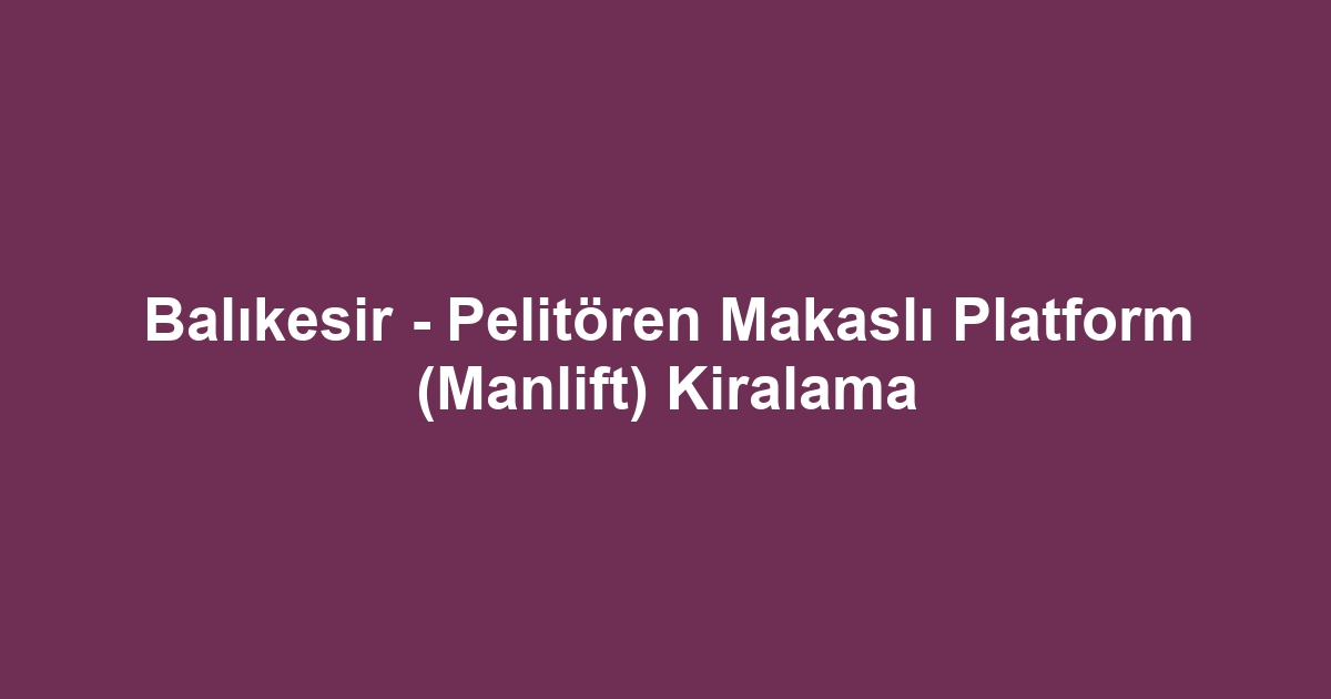 Balıkesir - Pelitören Makaslı Platform (Manlift) Kiralama