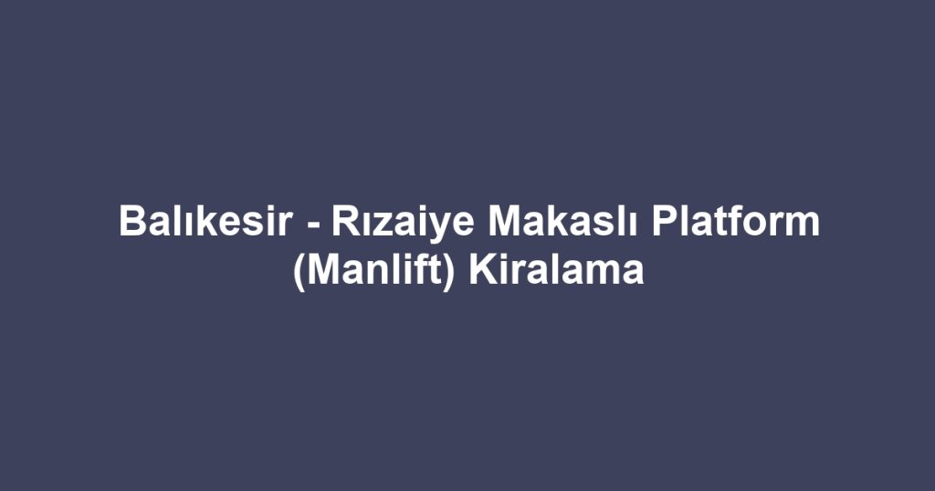 Balıkesir - Rızaiye Makaslı Platform (Manlift) Kiralama