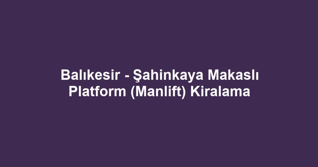 Balıkesir - Şahinkaya Makaslı Platform (Manlift) Kiralama