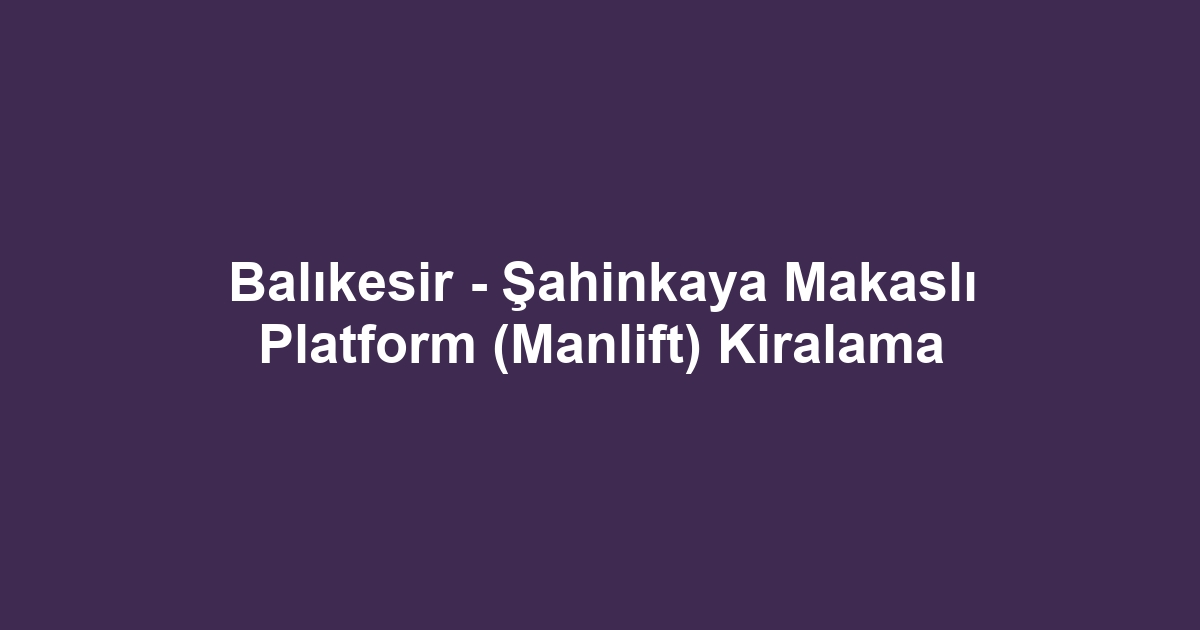 Balıkesir - Şahinkaya Makaslı Platform (Manlift) Kiralama