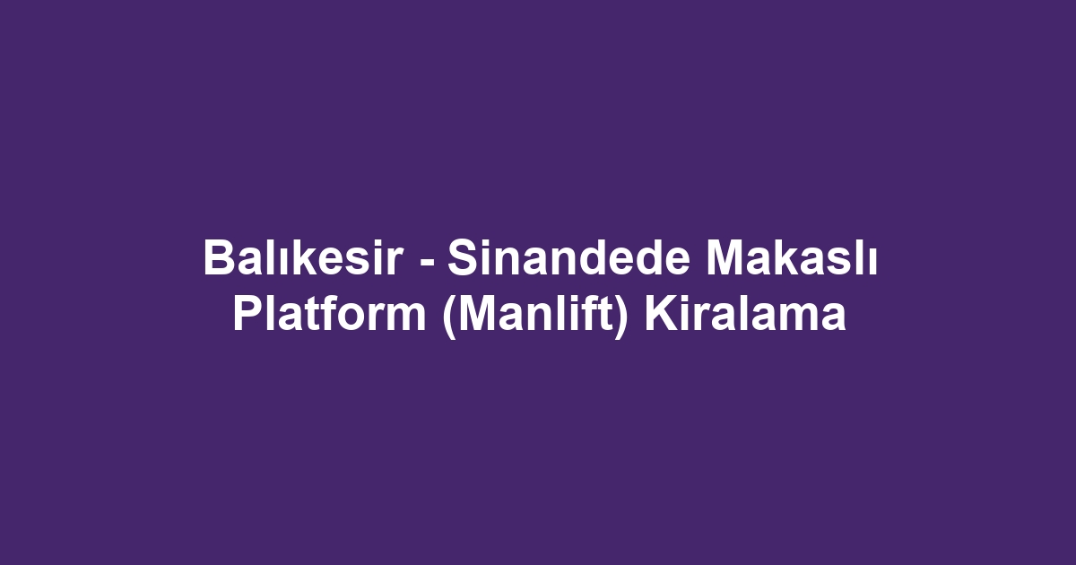 Balıkesir - Sinandede Makaslı Platform (Manlift) Kiralama