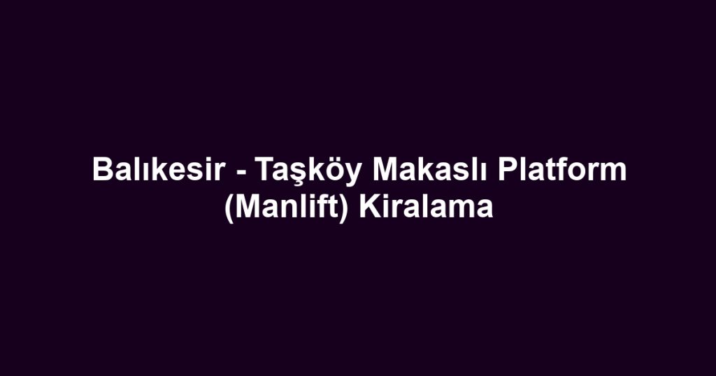 Balıkesir - Taşköy Makaslı Platform (Manlift) Kiralama