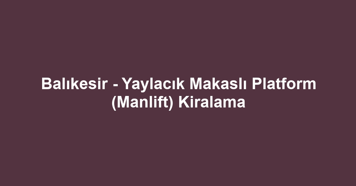 Balıkesir - Yaylacık Makaslı Platform (Manlift) Kiralama