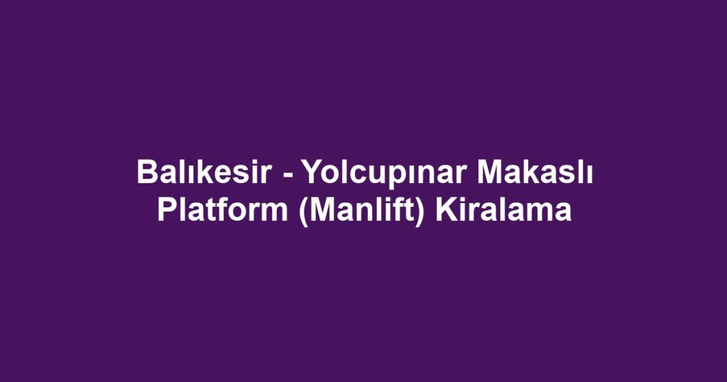 Balıkesir - Yolcupınar Makaslı Platform (Manlift) Kiralama