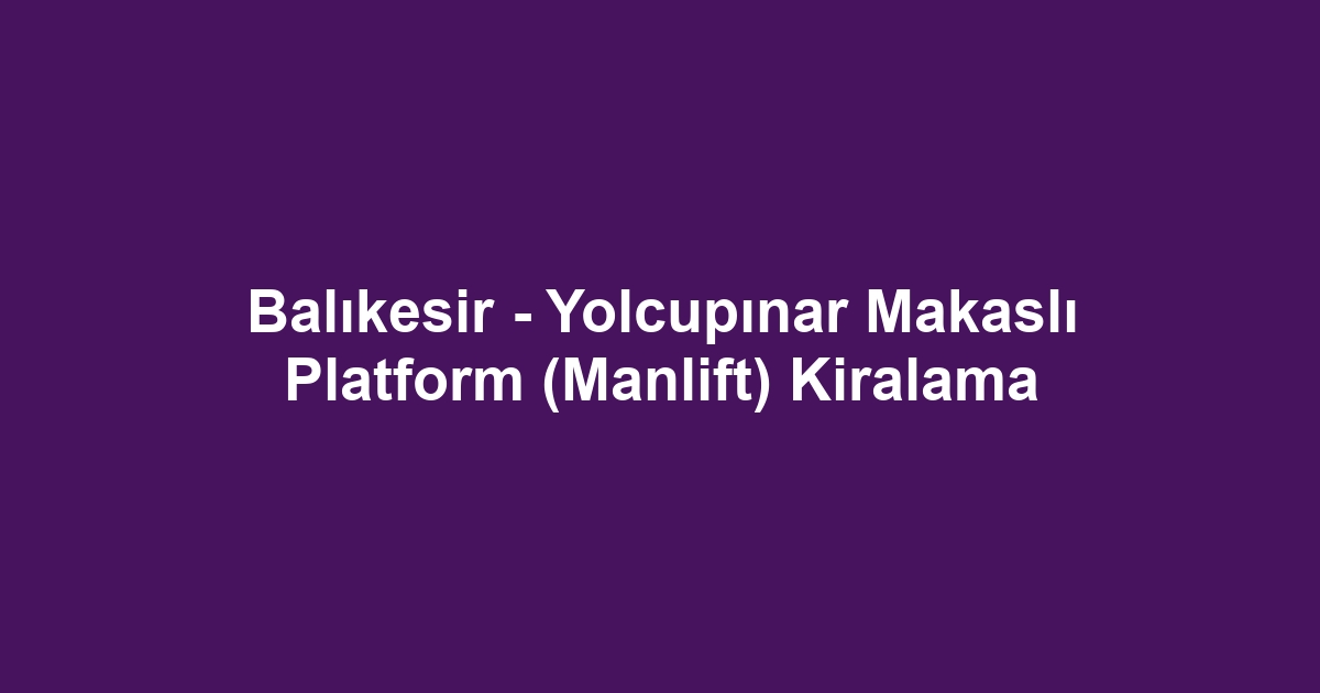 Balıkesir - Yolcupınar Makaslı Platform (Manlift) Kiralama
