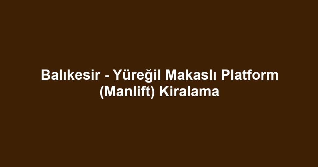 Balıkesir - Yüreğil Makaslı Platform (Manlift) Kiralama