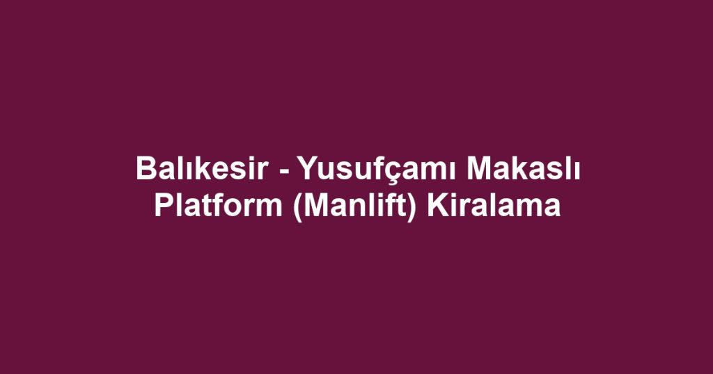 Balıkesir - Yusufçamı Makaslı Platform (Manlift) Kiralama