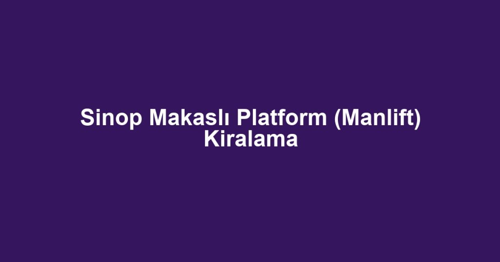 Sinop Makaslı Platform (Manlift) Kiralama