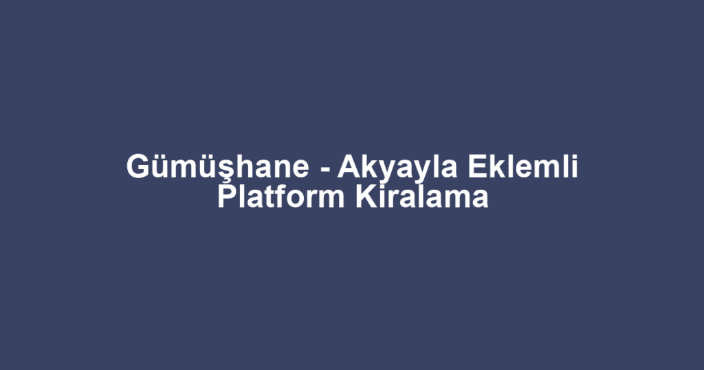 Gümüşhane - Akyayla Eklemli Platform Kiralama