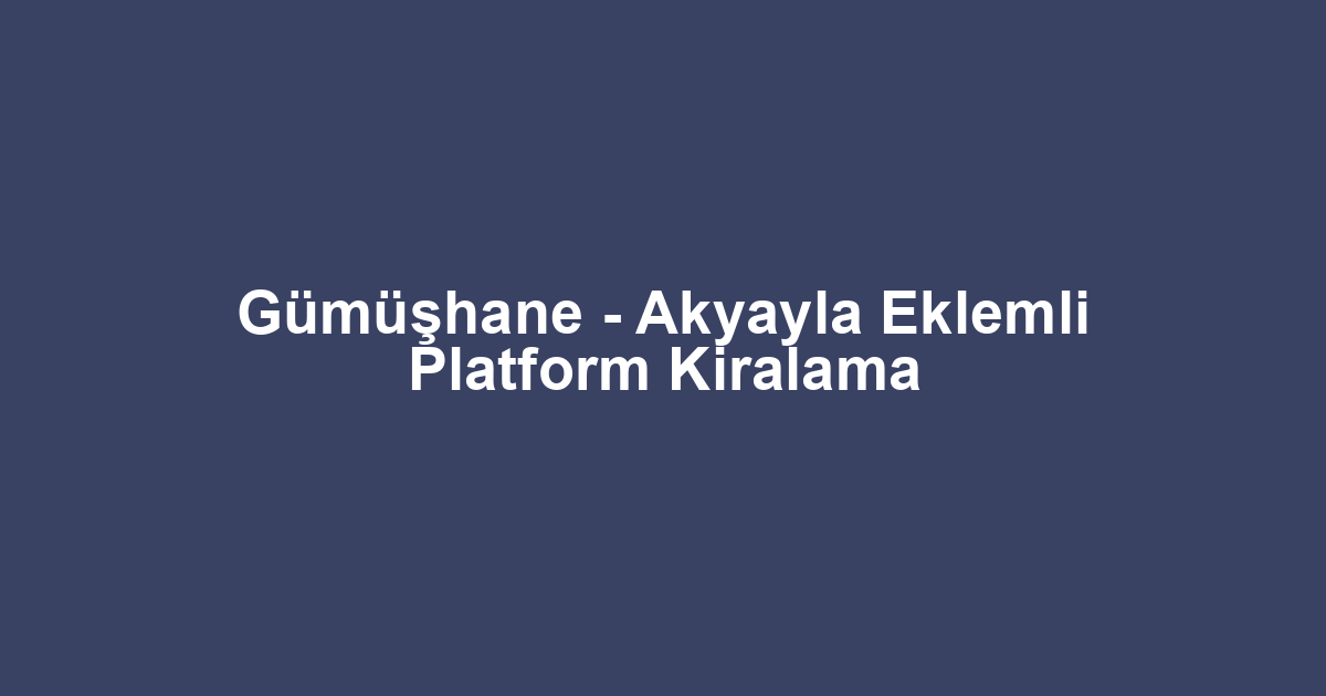 Gümüşhane - Akyayla Eklemli Platform Kiralama