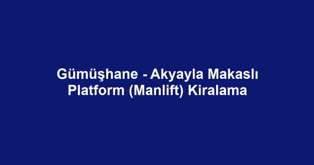 Gümüşhane - Akyayla Makaslı Platform (Manlift) Kiralama