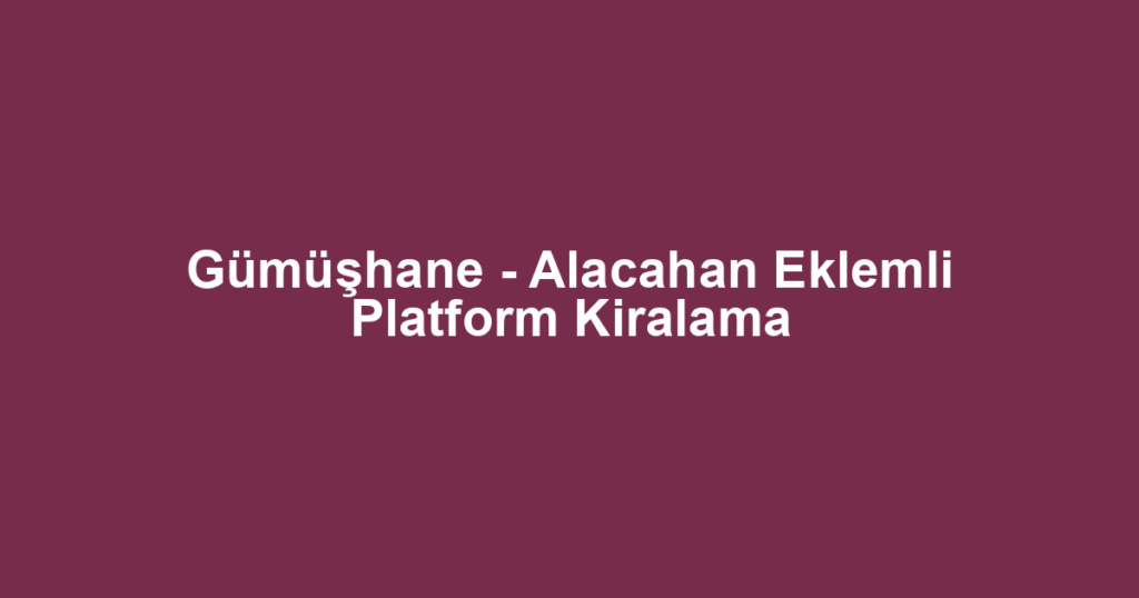 Gümüşhane - Alacahan Eklemli Platform Kiralama