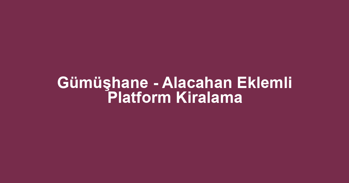 Gümüşhane - Alacahan Eklemli Platform Kiralama