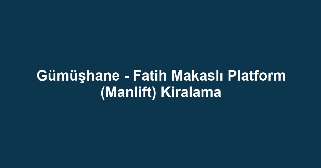 Gümüşhane - Fatih Makaslı Platform (Manlift) Kiralama