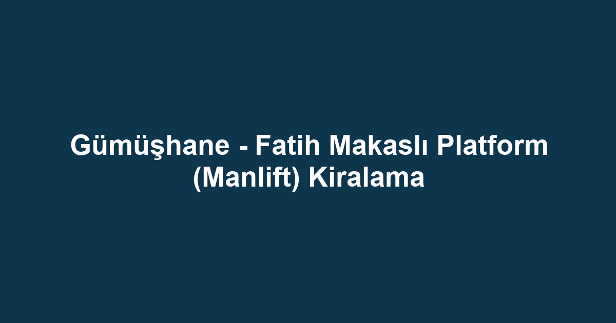 Gümüşhane - Fatih Makaslı Platform (Manlift) Kiralama