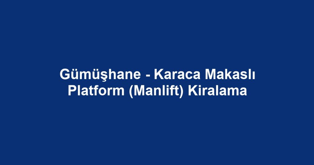 Gümüşhane - Karaca Makaslı Platform (Manlift) Kiralama