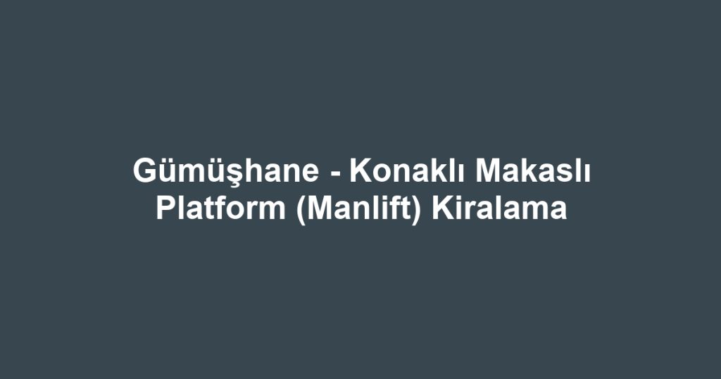 Gümüşhane - Konaklı Makaslı Platform (Manlift) Kiralama
