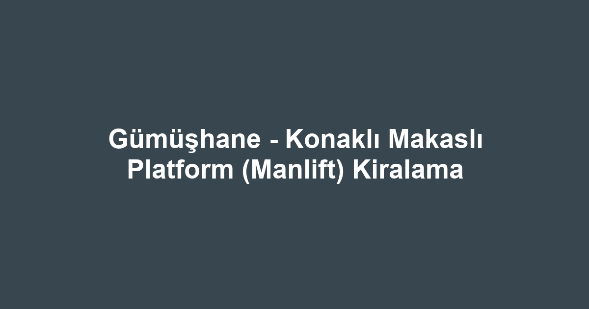 Gümüşhane - Konaklı Makaslı Platform (Manlift) Kiralama