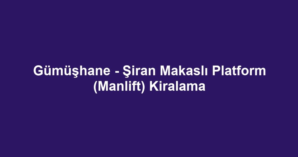 Gümüşhane - Şiran Makaslı Platform (Manlift) Kiralama