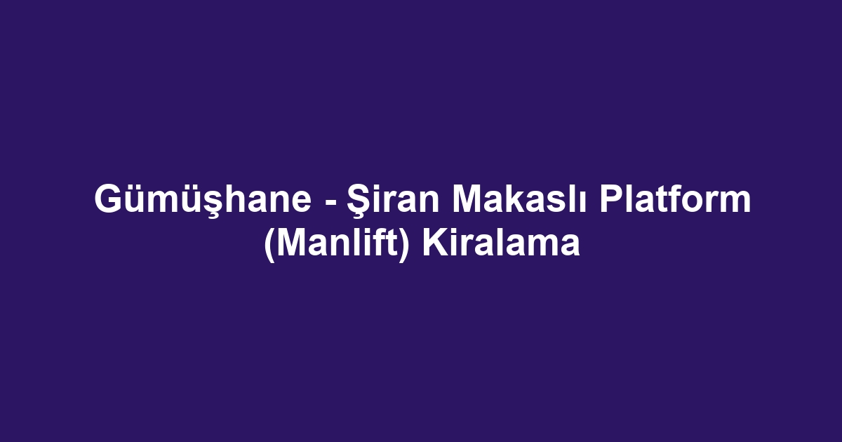 Gümüşhane - Şiran Makaslı Platform (Manlift) Kiralama