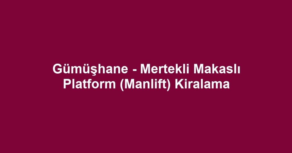 Gümüşhane - Mertekli Makaslı Platform (Manlift) Kiralama
