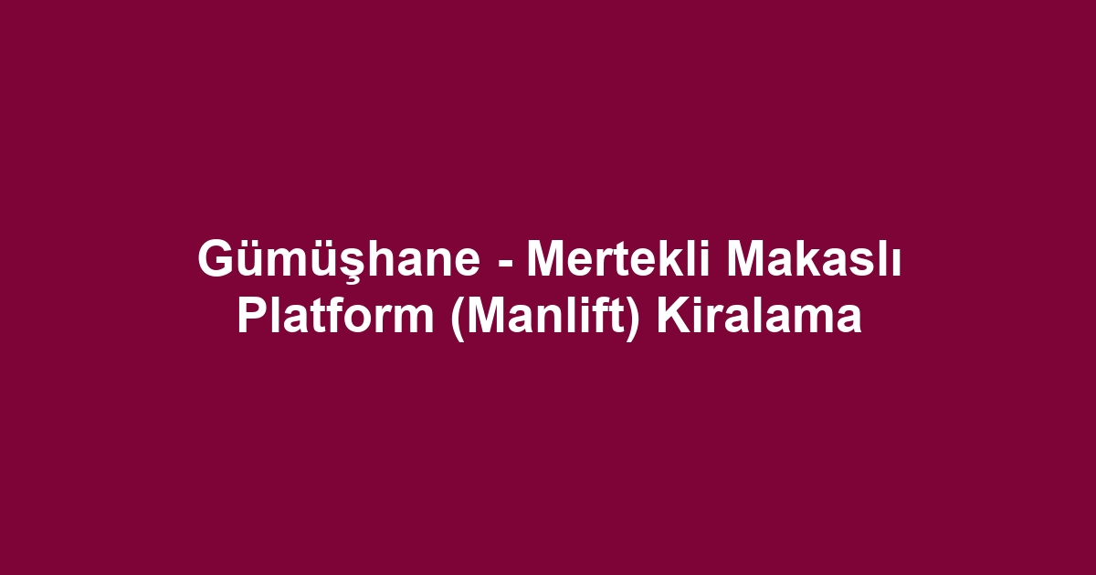 Gümüşhane - Mertekli Makaslı Platform (Manlift) Kiralama