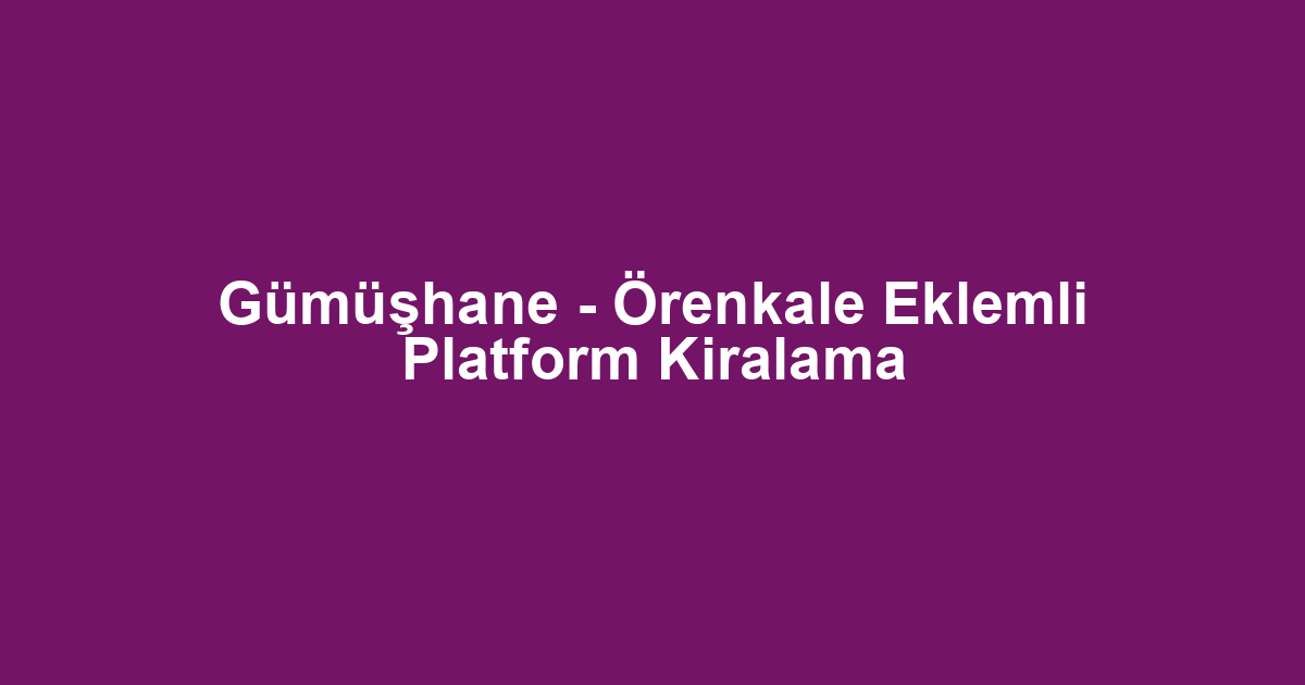 Gümüşhane - Örenkale Eklemli Platform Kiralama