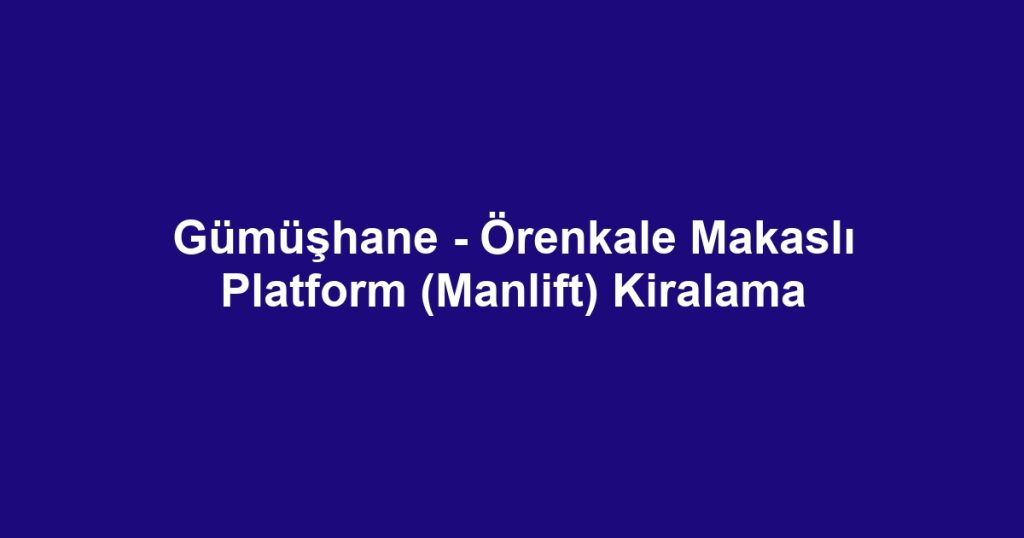 Gümüşhane - Örenkale Makaslı Platform (Manlift) Kiralama