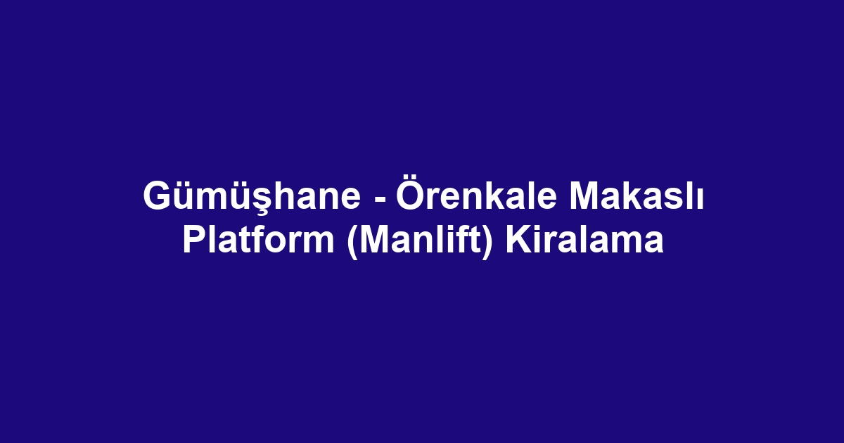 Gümüşhane - Örenkale Makaslı Platform (Manlift) Kiralama