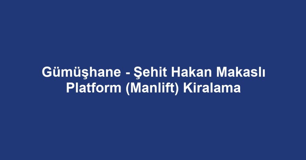 Gümüşhane - Şehit Hakan Makaslı Platform (Manlift) Kiralama