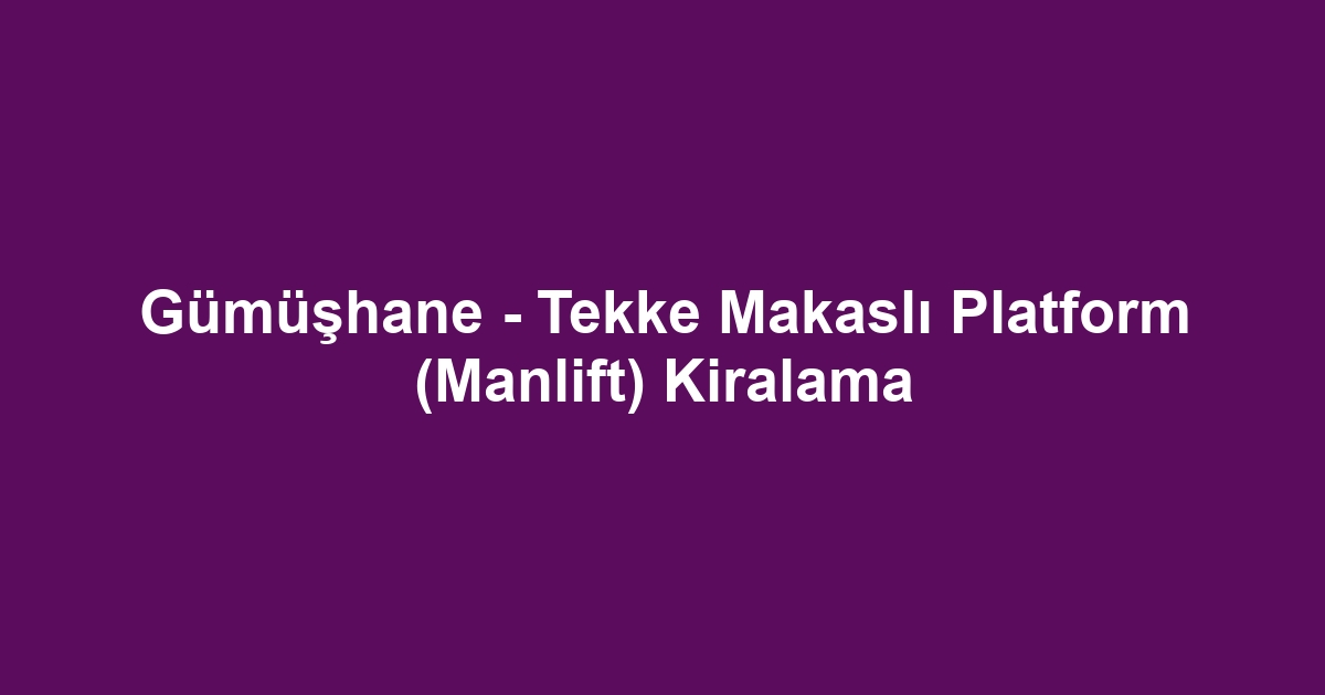Gümüşhane - Tekke Makaslı Platform (Manlift) Kiralama