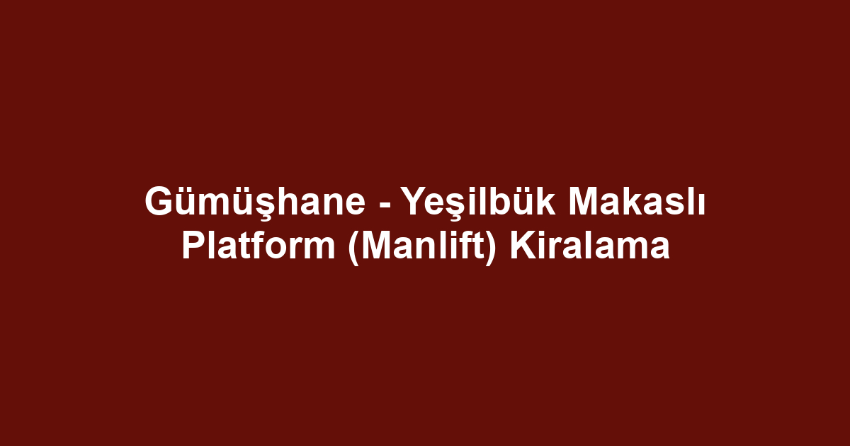 Gümüşhane - Yeşilbük Makaslı Platform (Manlift) Kiralama