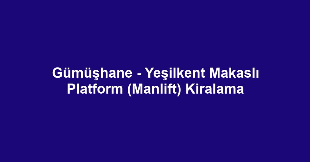Gümüşhane - Yeşilkent Makaslı Platform (Manlift) Kiralama