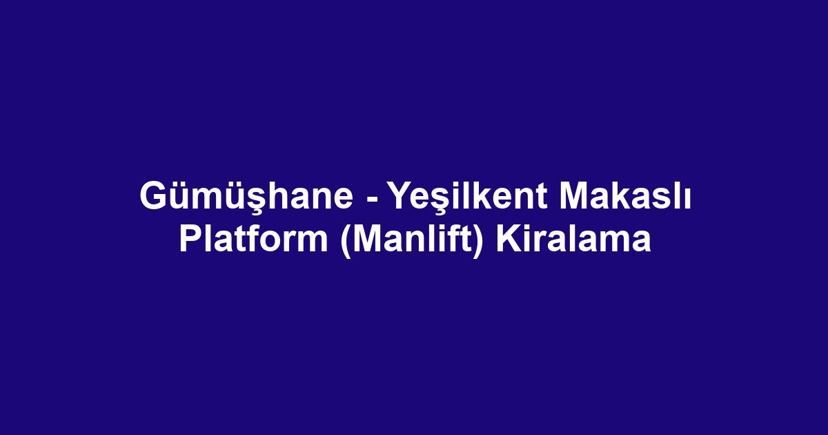 Gümüşhane - Yeşilkent Makaslı Platform (Manlift) Kiralama