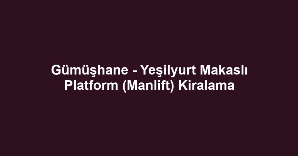 Gümüşhane - Yeşilyurt Makaslı Platform (Manlift) Kiralama