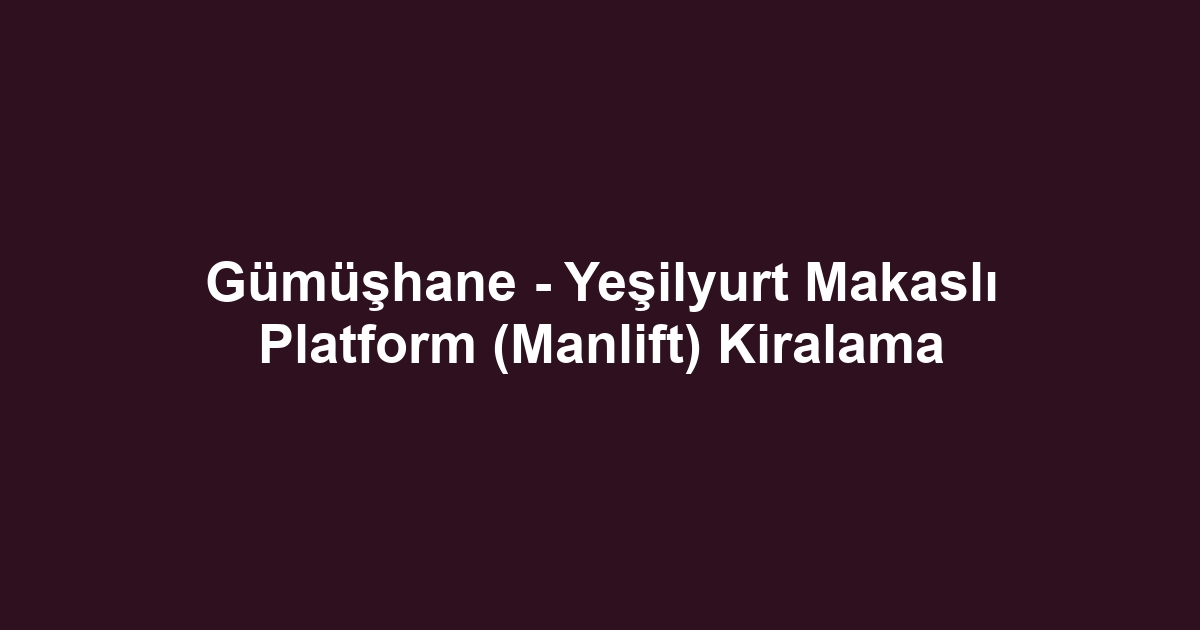 Gümüşhane - Yeşilyurt Makaslı Platform (Manlift) Kiralama