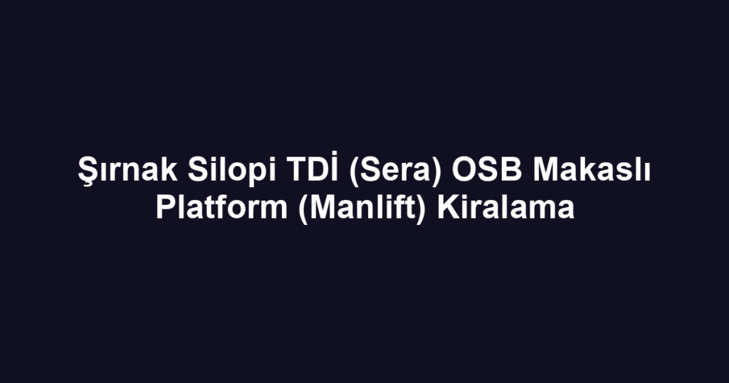 Şırnak Silopi TDİ (Sera) OSB Makaslı Platform (Manlift) Kiralama