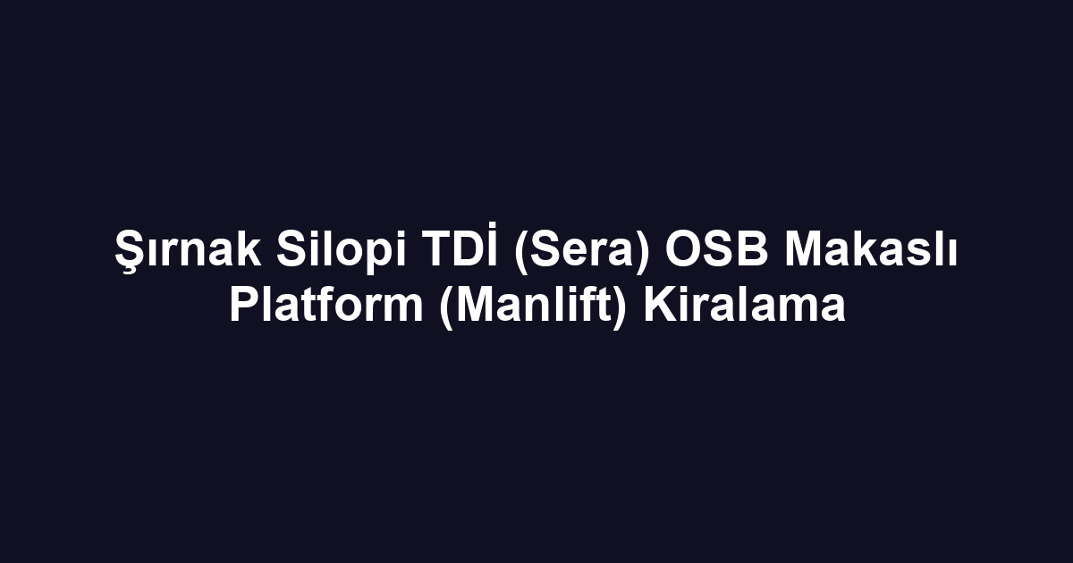 Şırnak Silopi TDİ (Sera) OSB Makaslı Platform (Manlift) Kiralama