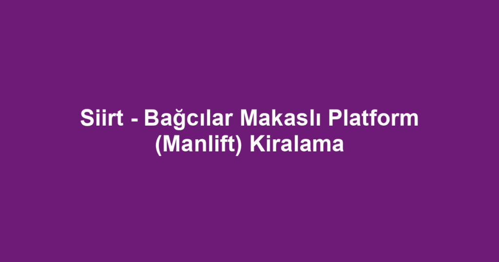 Siirt - Bağcılar Makaslı Platform (Manlift) Kiralama