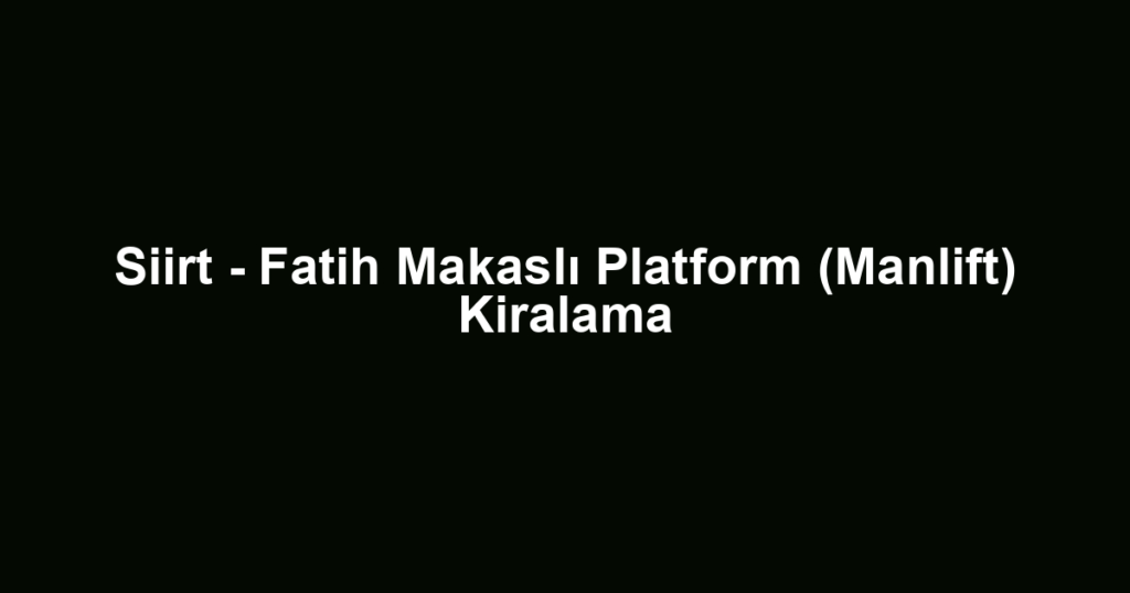 Siirt - Fatih Makaslı Platform (Manlift) Kiralama