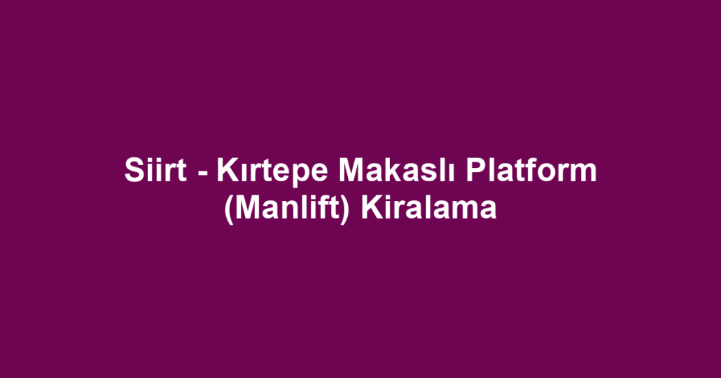 Siirt - Kırtepe Makaslı Platform (Manlift) Kiralama