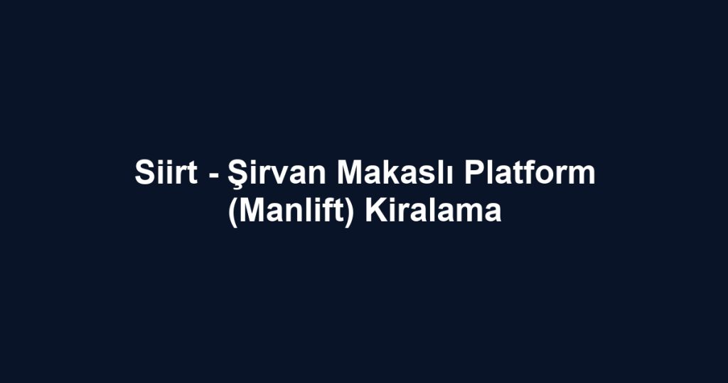 Siirt - Şirvan Makaslı Platform (Manlift) Kiralama