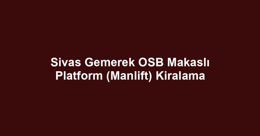 Sivas Gemerek OSB Makaslı Platform (Manlift) Kiralama