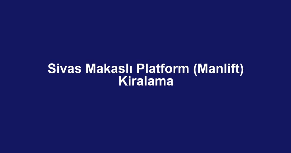 Sivas Makaslı Platform (Manlift) Kiralama
