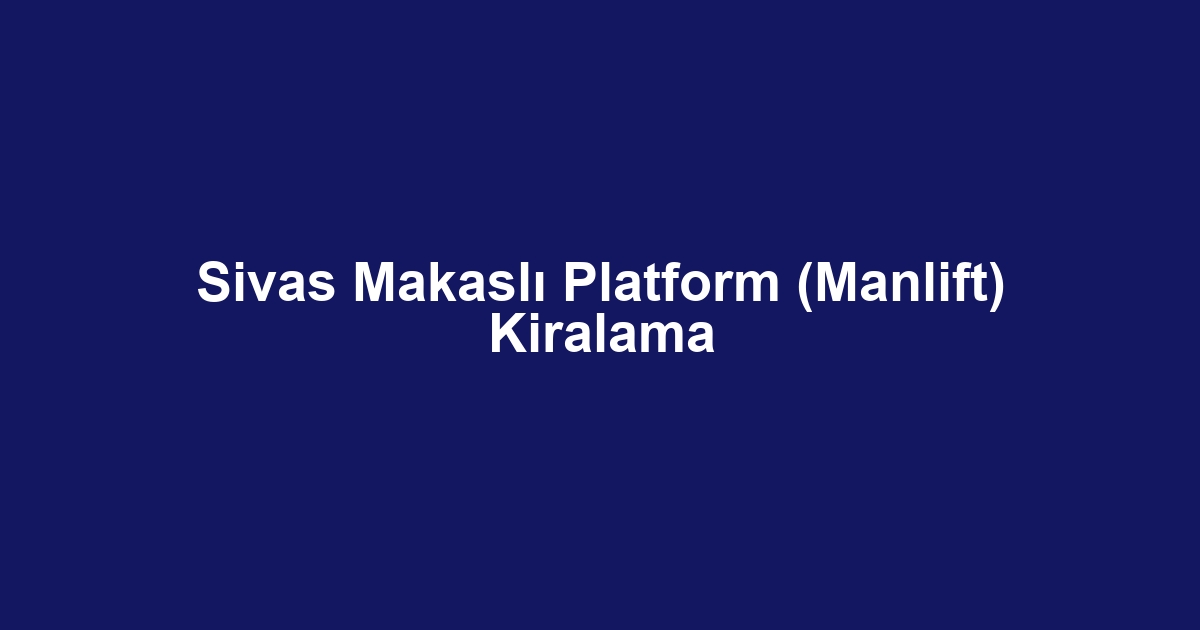 Sivas Makaslı Platform (Manlift) Kiralama
