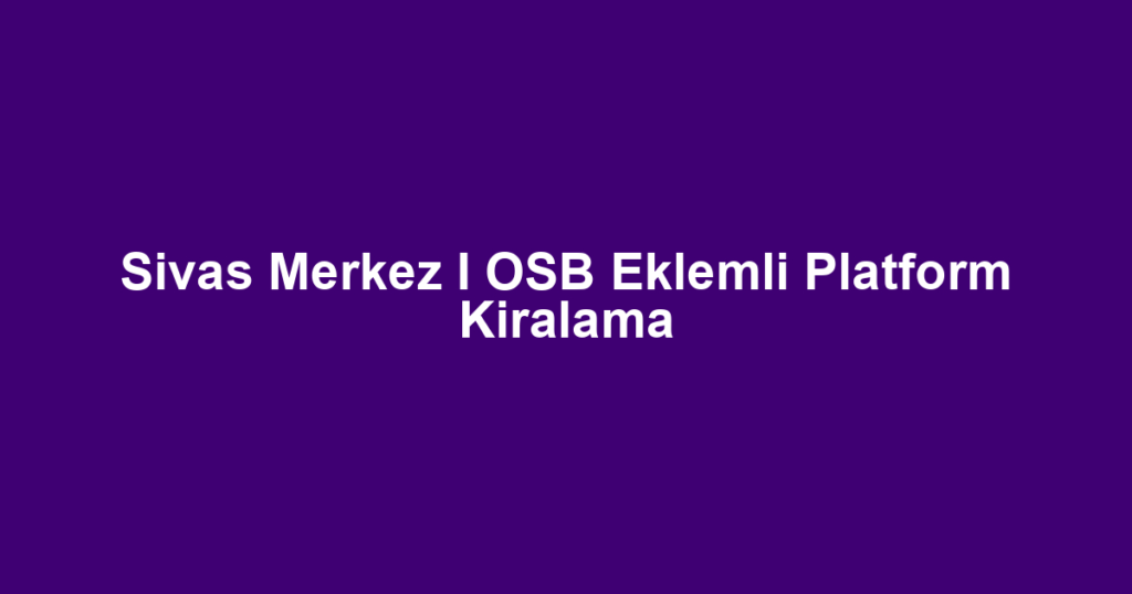 Sivas Merkez I OSB Eklemli Platform Kiralama