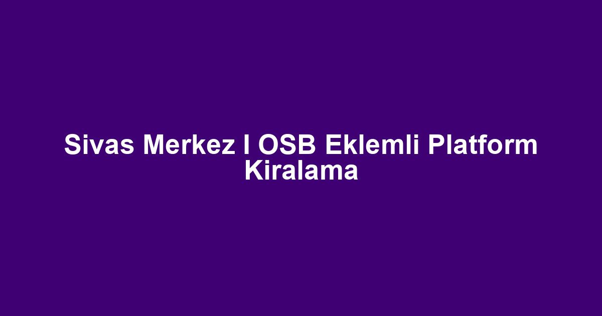 Sivas Merkez I OSB Eklemli Platform Kiralama