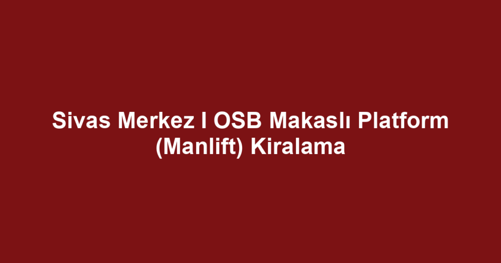 Sivas Merkez I OSB Makaslı Platform (Manlift) Kiralama
