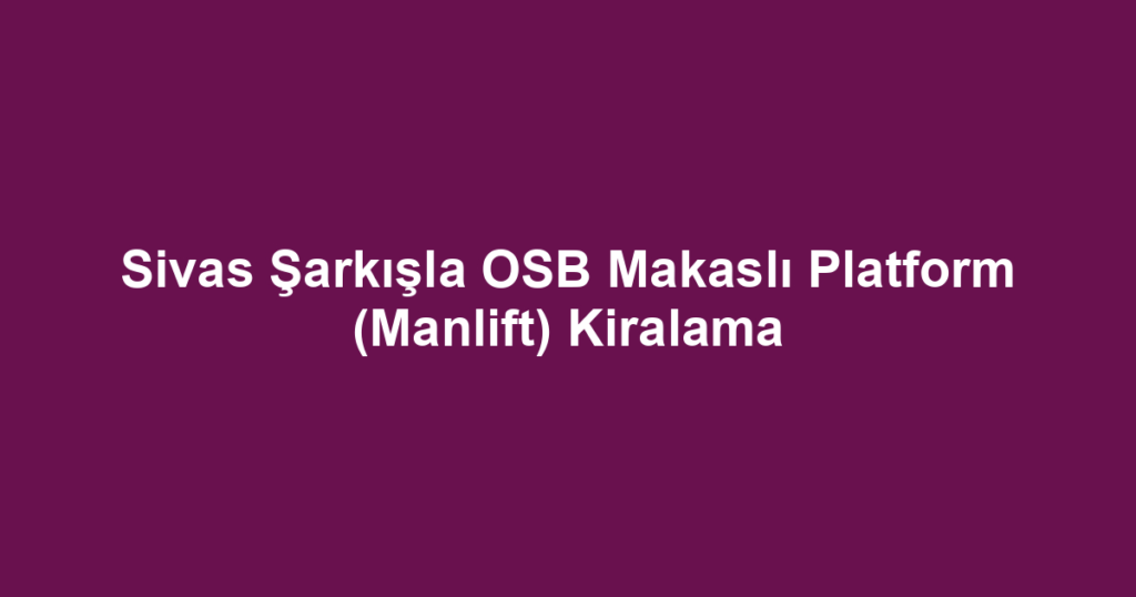 Sivas Şarkışla OSB Makaslı Platform (Manlift) Kiralama